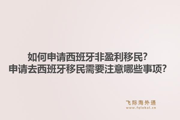 如何申请西班牙非盈利移民？申请去西班牙移民需要注意哪些事项？1.jpg