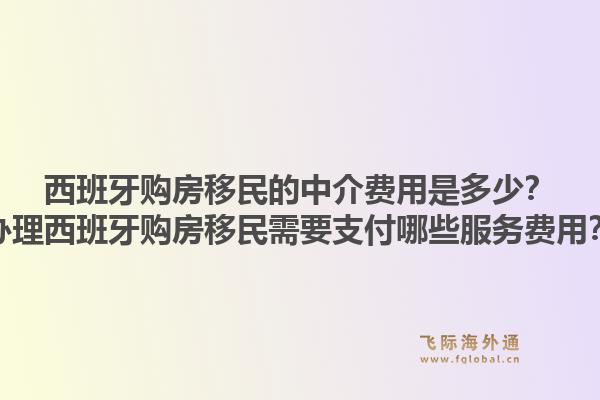 西班牙购房移民的中介费用是多少？办理西班牙购房移民需要支付哪些服务费用？1.jpg