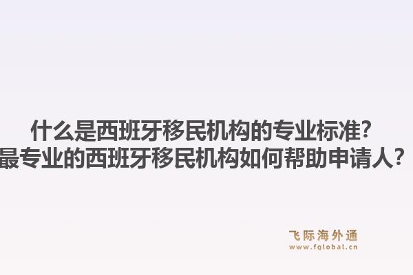 什么是西班牙移民机构的专业标准？最专业的西班牙移民机构如何帮助申请人？1.jpg