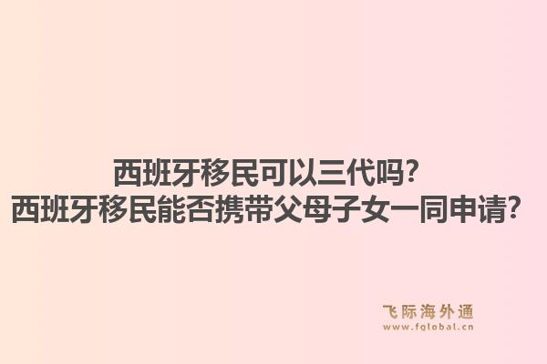 西班牙移民可以三代吗？西班牙移民能否携带父母子女一同申请？1.jpg