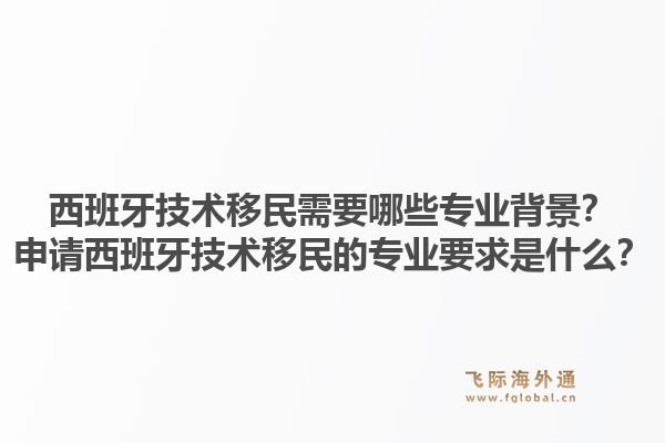 西班牙技术移民需要哪些专业背景？申请西班牙技术移民的专业要求是什么？1.jpg