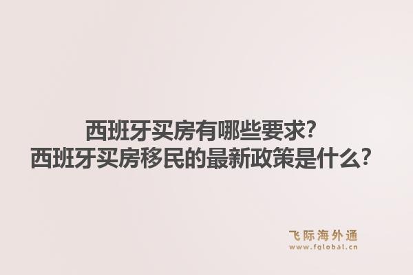 西班牙买房有哪些要求?西班牙买房移民的最新政策是什么?1.jpg