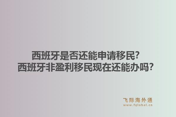西班牙是否还能申请移民？西班牙非盈利移民现在还能办吗？1.jpg