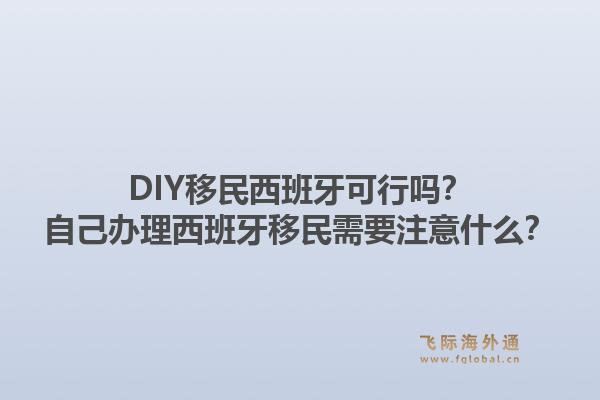 DIY移民西班牙可行吗？自己办理西班牙移民需要注意什么？1.jpg