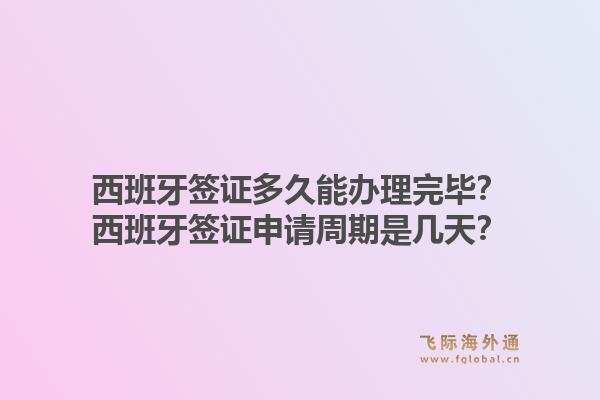 西班牙签证多久能办理完毕？西班牙签证申请周期是几天？1.jpg