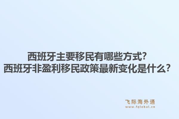 西班牙主要移民有哪些方式？西班牙非盈利移民政策最新变化是什么？1.jpg