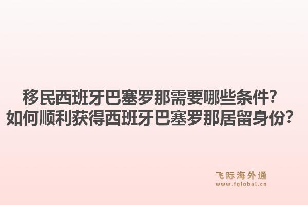 移民西班牙巴塞罗那需要哪些条件？如何顺利获得西班牙巴塞罗那居留身份？1.jpg