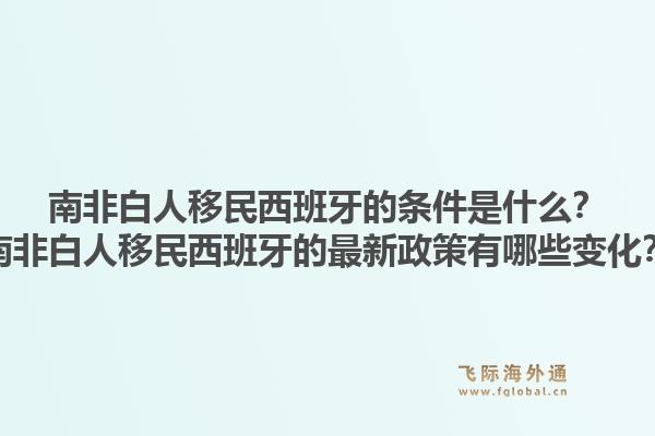 南非白人移民西班牙的条件是什么？南非白人移民西班牙的最新政策有哪些变化？1.jpg