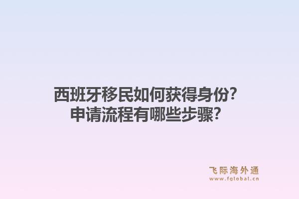 西班牙移民如何获得身份？申请流程有哪些步骤？1.jpg