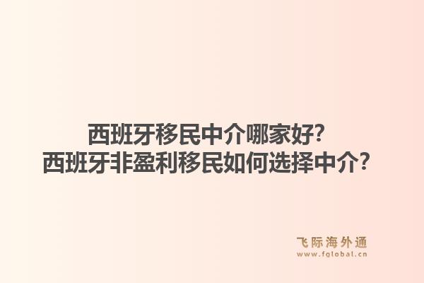 西班牙移民中介哪家好?西班牙非盈利移民如何选择中介?1.jpg