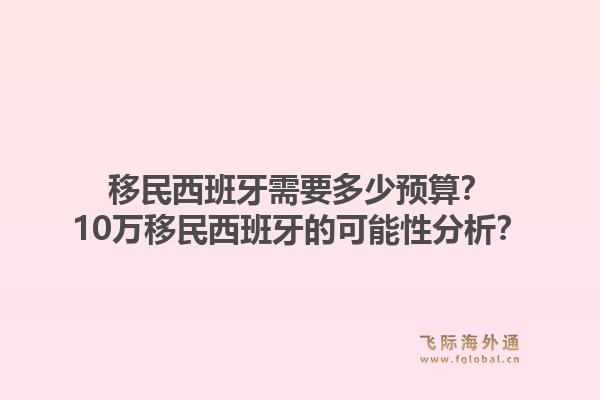 移民西班牙需要多少预算?10万移民西班牙的可能性分析?1.jpg