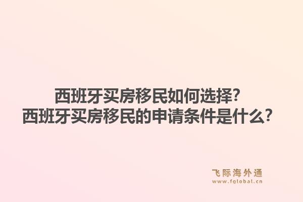 西班牙买房移民如何选择？西班牙买房移民的申请条件是什么？1.jpg