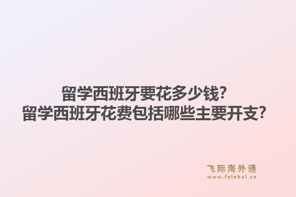 留学西班牙要花多少钱？留学西班牙花费包括哪些主要开支？1.jpg
