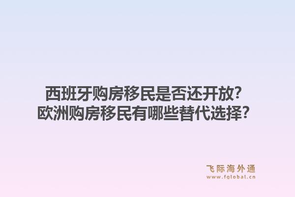 西班牙购房移民是否还开放？欧洲购房移民有哪些替代选择？1.jpg