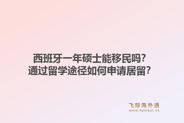 西班牙一年硕士能移民吗？通过留学途径如何申请居留？1.jpg