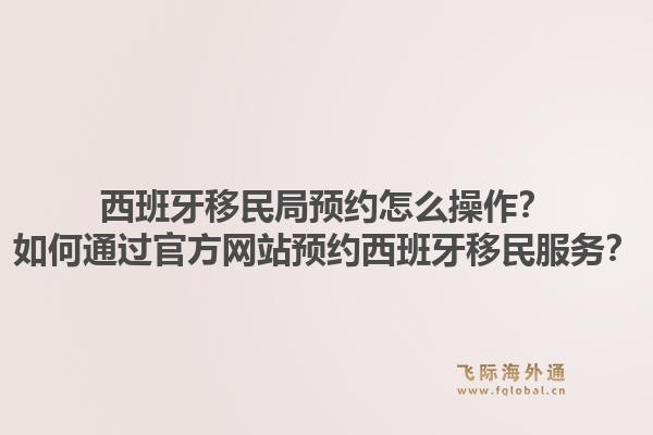 西班牙移民局预约怎么操作?如何通过官方网站预约西班牙移民服务?1.jpg