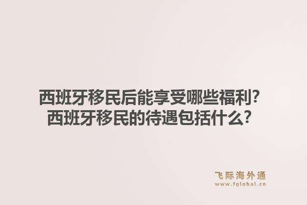 西班牙移民后能享受哪些福利?西班牙移民的待遇包括什么?1.jpg