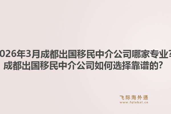 2026年3月成都出国移民中介公司哪家专业？成都出国移民中介公司如何选择靠谱的？