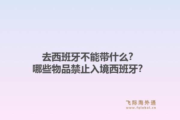 去西班牙不能带什么？哪些物品禁止入境西班牙？1.jpg