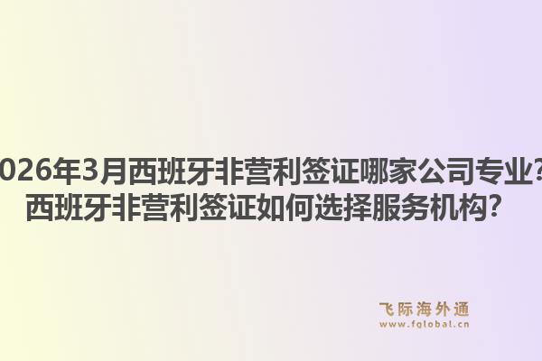 2026年3月西班牙非营利签证哪家公司专业？西班牙非营利签证如何选择服务机构？