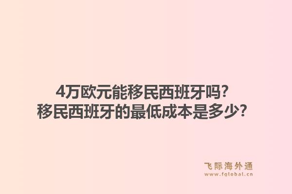 4万欧元能移民西班牙吗？移民西班牙的最低成本是多少？1.jpg