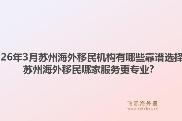 2026年3月苏州海外移民机构有哪些靠谱选择？苏州海外移民哪家服务更专业？
