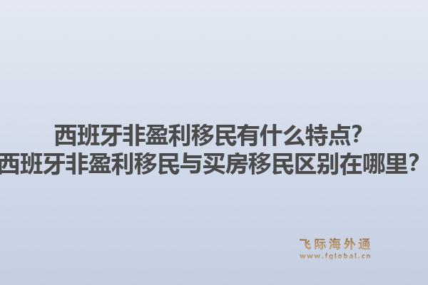 西班牙非盈利移民有什么特点?西班牙非盈利移民与买房移民区别在哪里?1.jpg