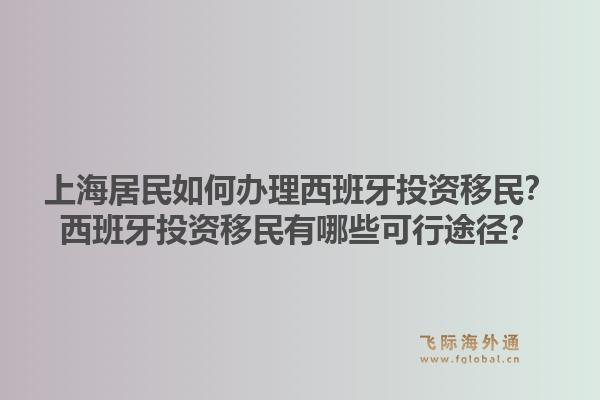 上海居民如何办理西班牙投资移民?西班牙投资移民有哪些可行途径?1.jpg