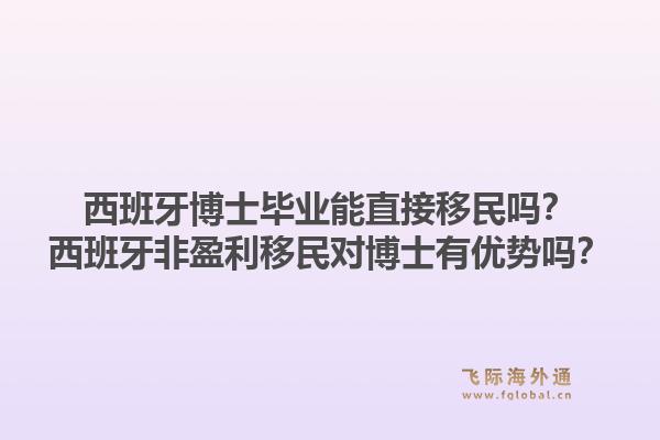 西班牙博士毕业能直接移民吗？西班牙非盈利移民对博士有优势吗？1.jpg
