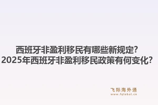 西班牙非盈利移民有哪些新规定？2025年西班牙非盈利移民政策有何变化？1.jpg