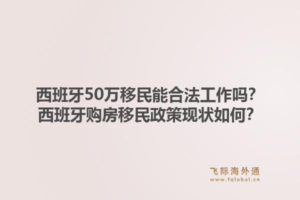 西班牙50万移民能合法工作吗？西班牙购房移民政策现状如何？1.jpg