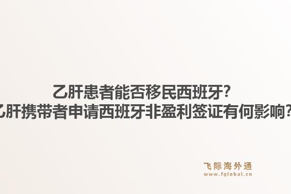 乙肝患者能否移民西班牙?乙肝携带者申请西班牙非盈利签证有何影响?1.jpg