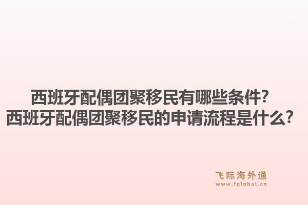 西班牙配偶团聚移民有哪些条件？西班牙配偶团聚移民的申请流程是什么？1.jpg