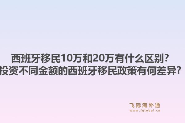 西班牙移民10万和20万有什么区别？投资不同金额的西班牙移民政策有何差异？1.jpg