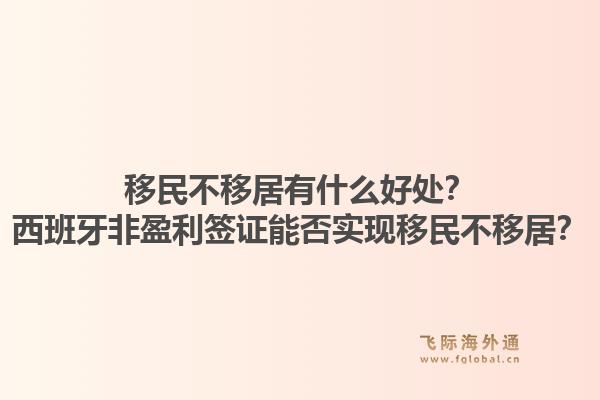 移民不移居有什么好处？西班牙非盈利签证能否实现移民不移居？1.jpg