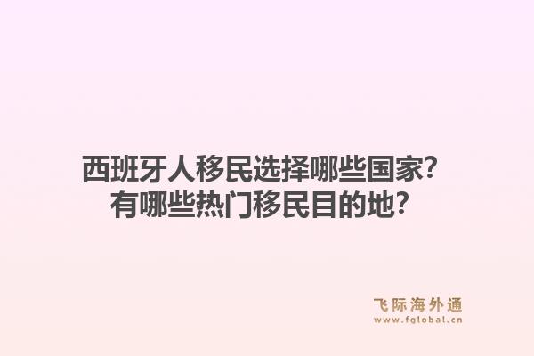 西班牙人移民选择哪些国家?有哪些热门移民目的地?1.jpg