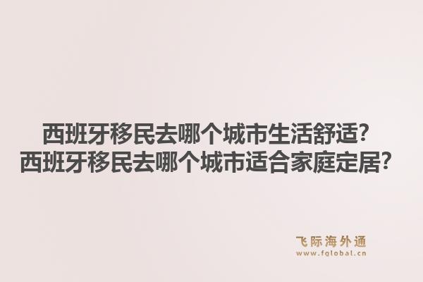 西班牙移民去哪个城市生活舒适？西班牙移民去哪个城市适合家庭定居？1.jpg