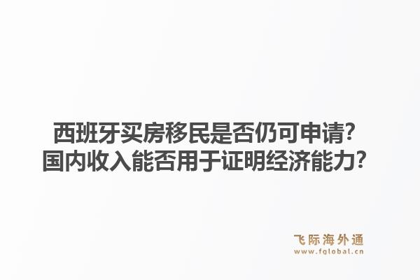 西班牙买房移民是否仍可申请？国内收入能否用于证明经济能力？1.jpg
