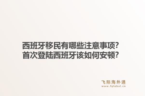 西班牙移民有哪些注意事项？首次登陆西班牙该如何安顿？1.jpg