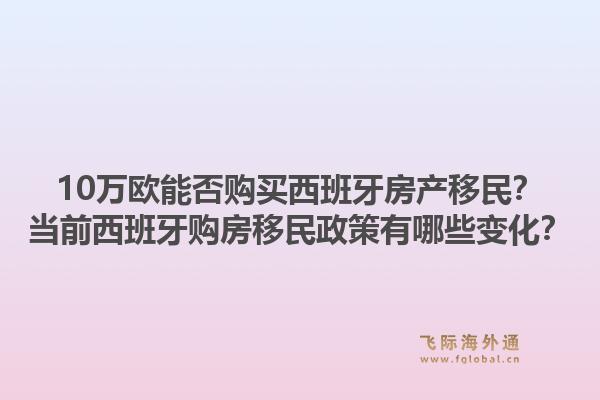 10万欧能否购买西班牙房产移民？当前西班牙购房移民政策有哪些变化？1.jpg