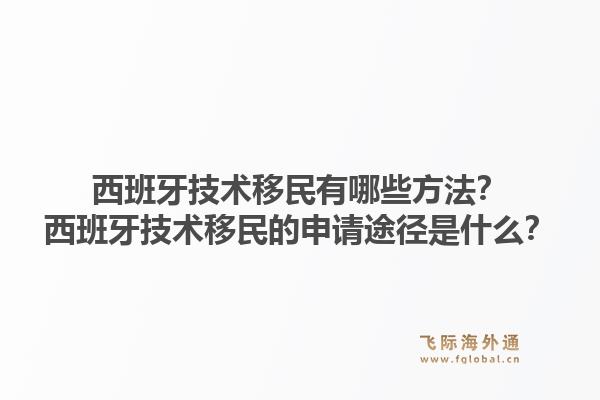 西班牙技术移民有哪些方法？西班牙技术移民的申请途径是什么？1.jpg