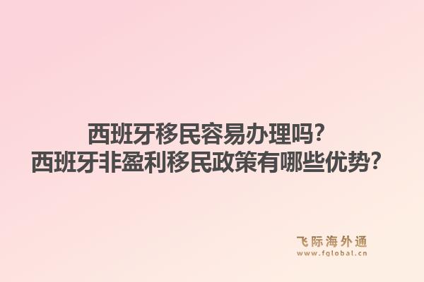 西班牙移民容易办理吗？西班牙非盈利移民政策有哪些优势？1.jpg