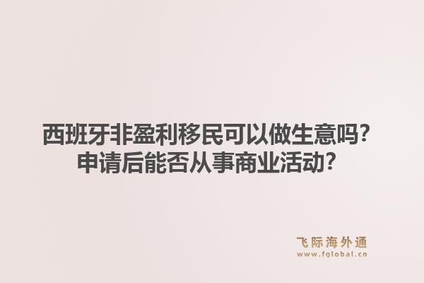 西班牙非盈利移民可以做生意吗？申请后能否从事商业活动？1.jpg