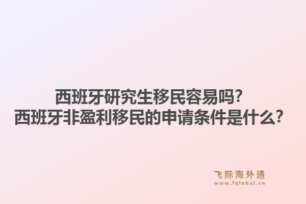 西班牙研究生移民容易吗？西班牙非盈利移民的申请条件是什么？1.jpg