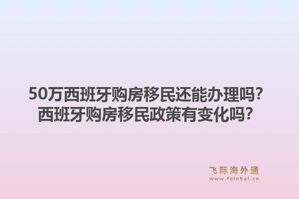 50万西班牙购房移民还能办理吗？西班牙购房移民政策有变化吗？1.jpg