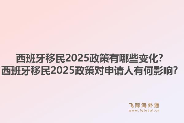 西班牙移民2025政策有哪些变化？西班牙移民2025政策对申请人有何影响？1.jpg