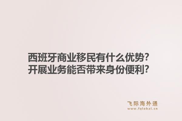 西班牙商业移民有什么优势？开展业务能否带来身份便利？1.jpg