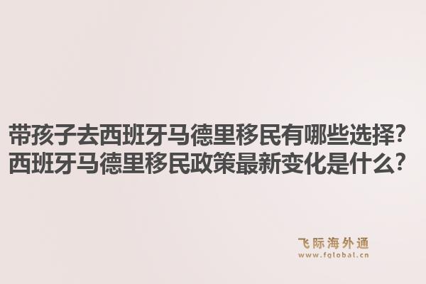带孩子去西班牙马德里移民有哪些选择？西班牙马德里移民政策最新变化是什么？1.jpg