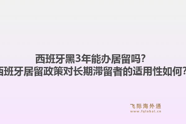 西班牙黑3年能办居留吗？西班牙居留政策对长期滞留者的适用性如何？1.jpg