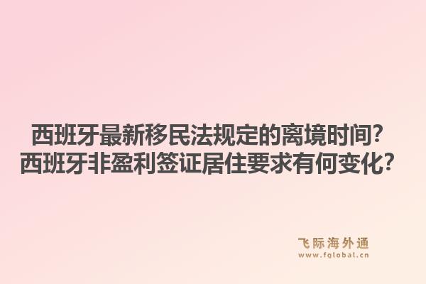 西班牙最新移民法规定的离境时间？西班牙非盈利签证居住要求有何变化？1.jpg